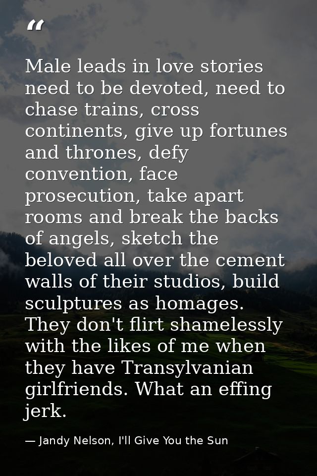 Male leads in love stories need to be devoted, need to chase trains, cross continents, give up fortunes and thrones, def — Jandy Nelson, I'll Give You the Sun