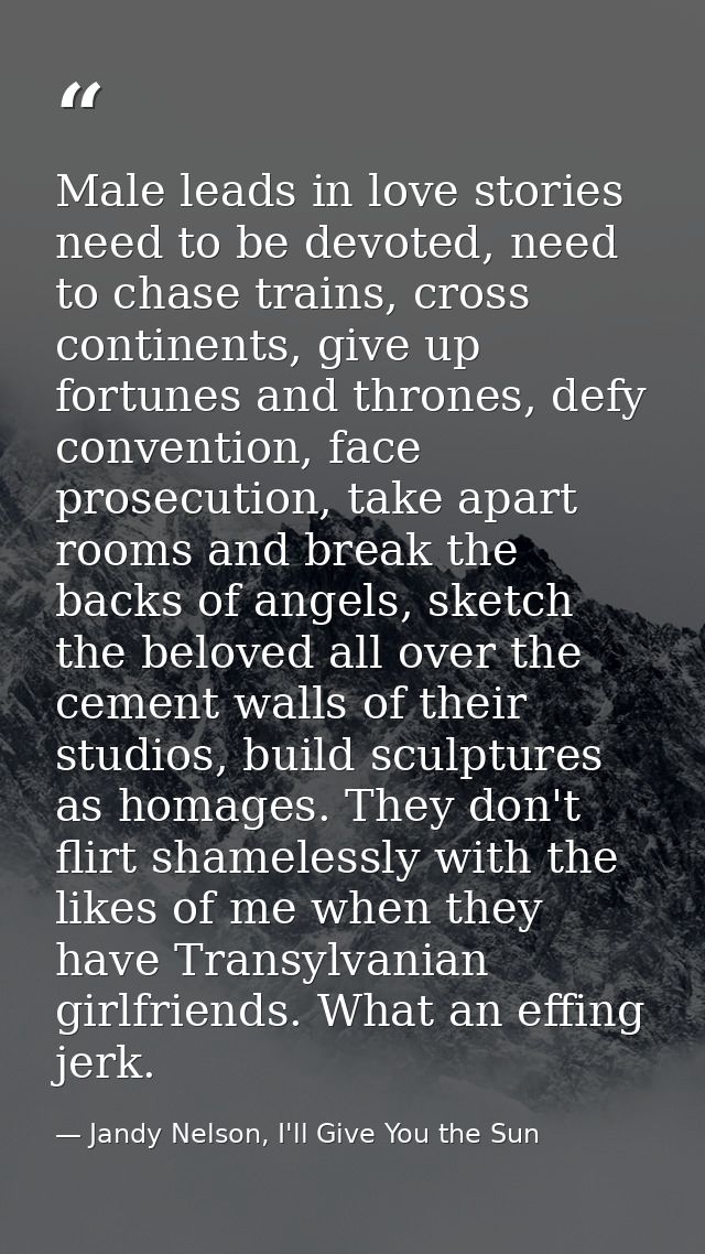 Male leads in love stories need to be devoted, need to chase trains, cross continents, give up fortunes and thrones, def — Jandy Nelson, I'll Give You the Sun