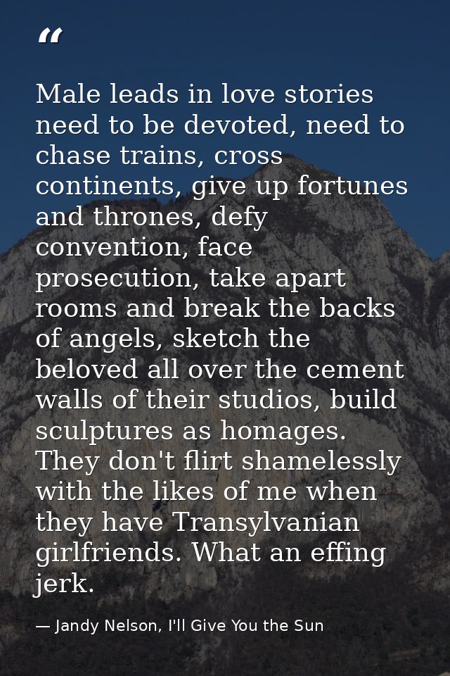 Male leads in love stories need to be devoted, need to chase trains, cross continents, give up fortunes and thrones, def — Jandy Nelson, I'll Give You the Sun