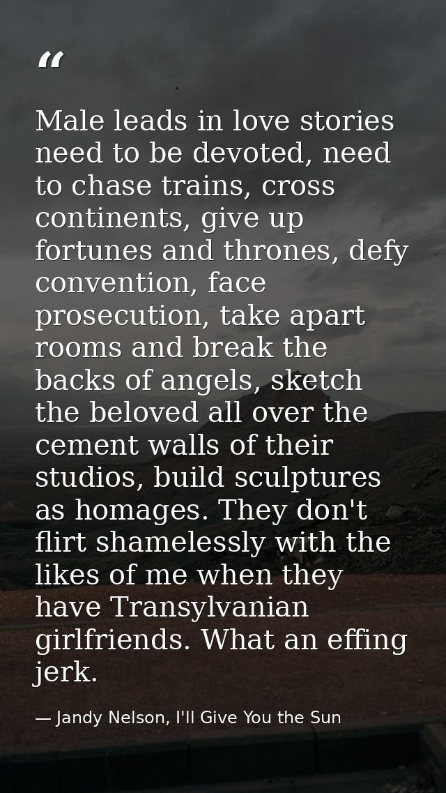 Male leads in love stories need to be devoted, need to chase trains, cross continents, give up fortunes and thrones, def — Jandy Nelson, I'll Give You the Sun