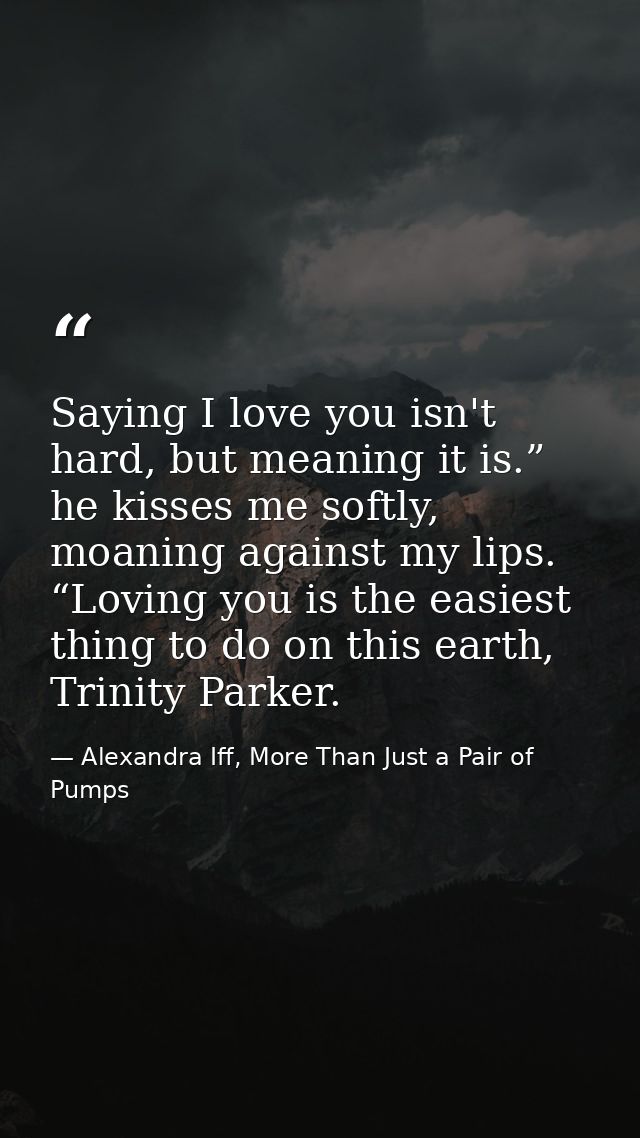 Saying I love you isn't hard, but meaning it is.” he kisses me softly, moaning against my lips. “Loving you is the easie — Alexandra Iff, More Than Just a Pair of Pumps