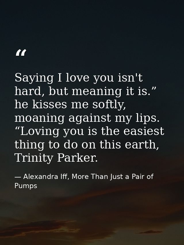 Saying I love you isn't hard, but meaning it is.” he kisses me softly, moaning against my lips. “Loving you is the easie — Alexandra Iff, More Than Just a Pair of Pumps