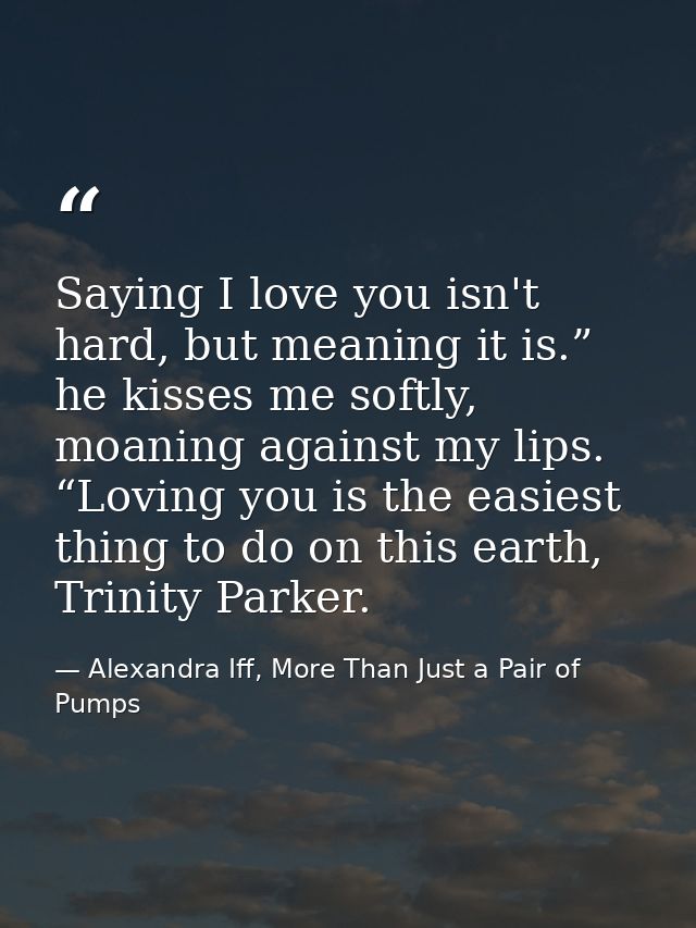Saying I love you isn't hard, but meaning it is.” he kisses me softly, moaning against my lips. “Loving you is the easie — Alexandra Iff, More Than Just a Pair of Pumps