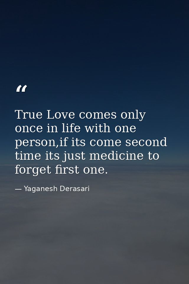 True Love comes only once in life with one person,if its come second time its just medicine to forget first one. — Yaganesh Derasari