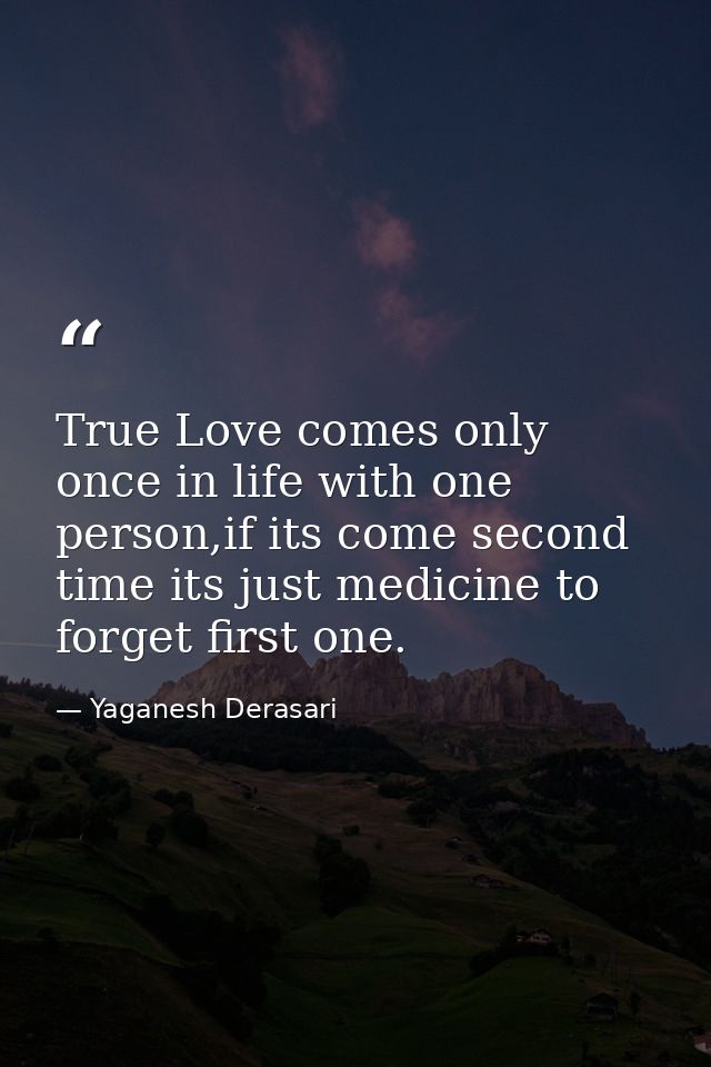 True Love comes only once in life with one person,if its come second time its just medicine to forget first one. — Yaganesh Derasari