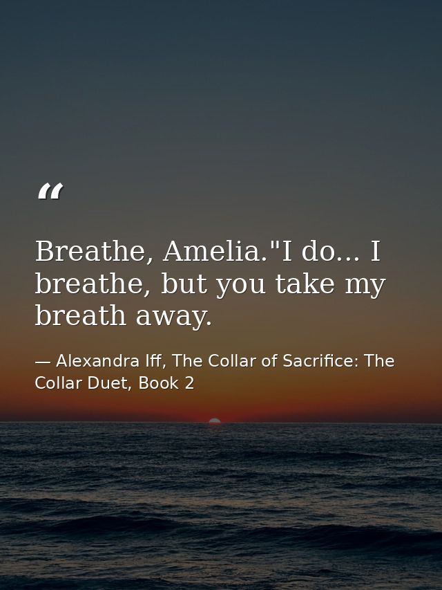 Breathe, Amelia."I do... I breathe, but you take my breath away. — Alexandra Iff, The Collar of Sacrifice: The Collar Duet, Book 2
