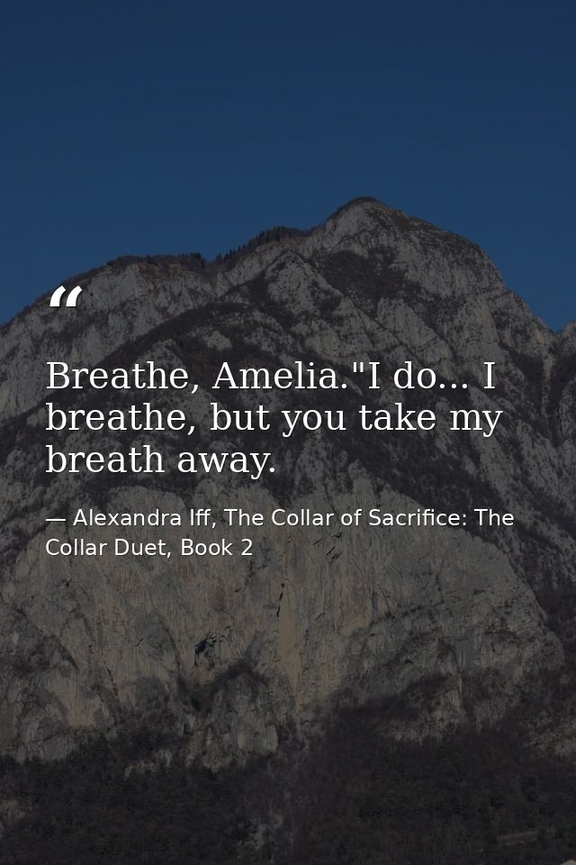 Breathe, Amelia."I do... I breathe, but you take my breath away. — Alexandra Iff, The Collar of Sacrifice: The Collar Duet, Book 2