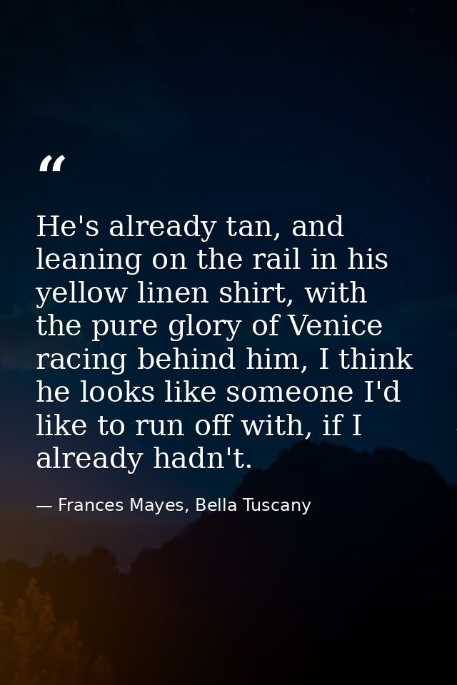 He's already tan, and leaning on the rail in his yellow linen shirt, with the pure glory of Venice racing behind him, I  — Frances Mayes, Bella Tuscany