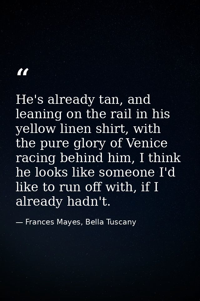 He's already tan, and leaning on the rail in his yellow linen shirt, with the pure glory of Venice racing behind him, I  — Frances Mayes, Bella Tuscany