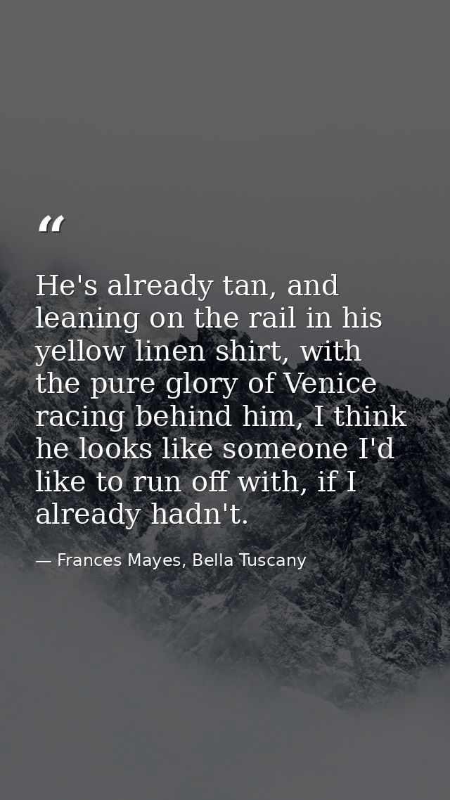 He's already tan, and leaning on the rail in his yellow linen shirt, with the pure glory of Venice racing behind him, I  — Frances Mayes, Bella Tuscany