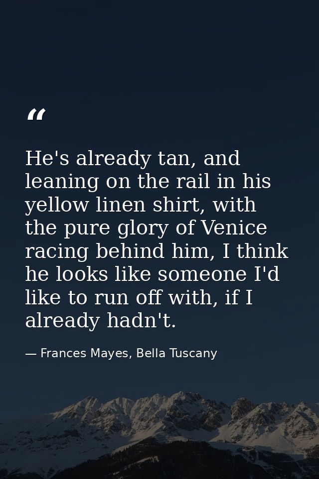 He's already tan, and leaning on the rail in his yellow linen shirt, with the pure glory of Venice racing behind him, I  — Frances Mayes, Bella Tuscany