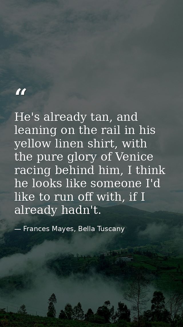 He's already tan, and leaning on the rail in his yellow linen shirt, with the pure glory of Venice racing behind him, I  — Frances Mayes, Bella Tuscany