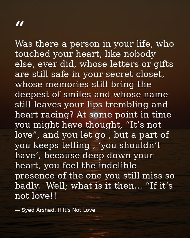 Was there a person in your life, who touched your heart, like nobody else, ever did, whose letters or gifts are still sa — Syed Arshad, If It's Not Love