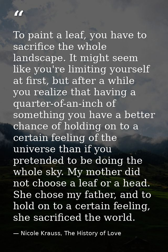 To paint a leaf, you have to sacrifice the whole landscape. It might seem like you're limiting yourself at first, but af — Nicole Krauss, The History of Love