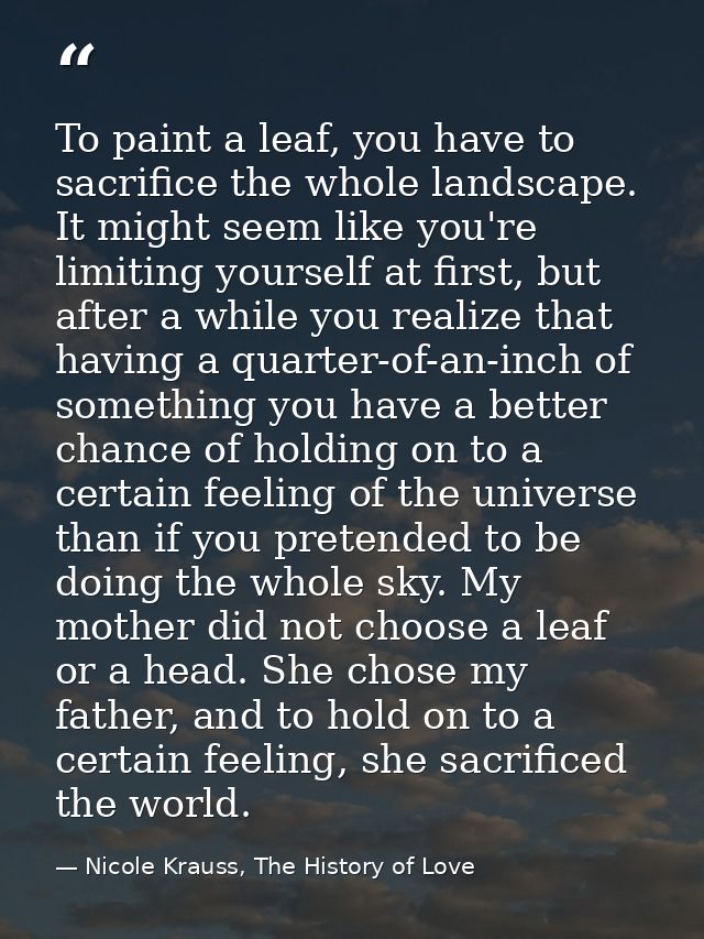 To paint a leaf, you have to sacrifice the whole landscape. It might seem like you're limiting yourself at first, but af — Nicole Krauss, The History of Love