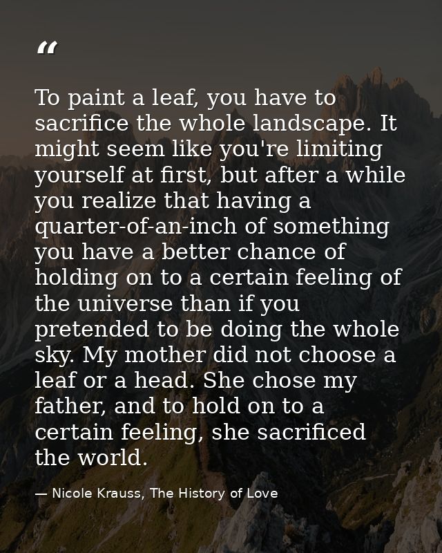 To paint a leaf, you have to sacrifice the whole landscape. It might seem like you're limiting yourself at first, but af — Nicole Krauss, The History of Love