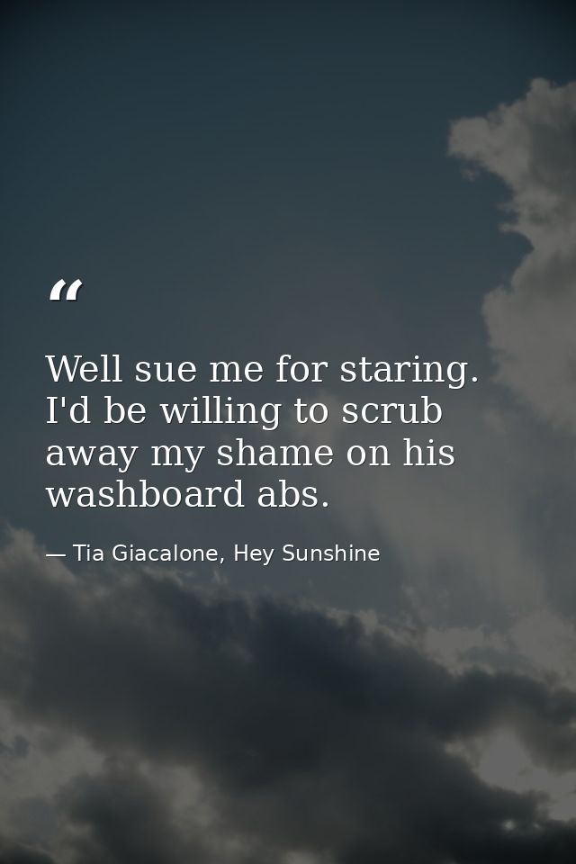 Well sue me for staring. I'd be willing to scrub away my shame on his washboard abs. — Tia Giacalone, Hey Sunshine