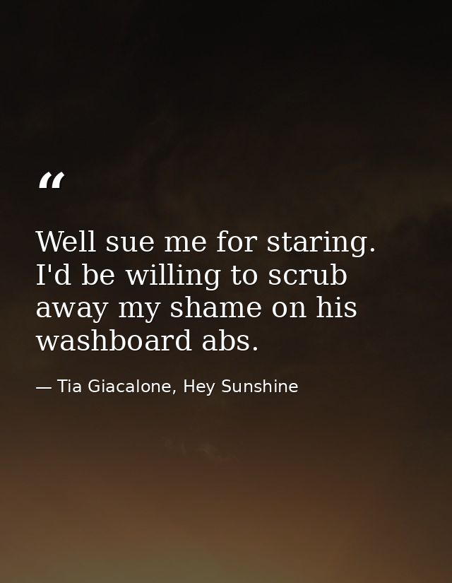 Well sue me for staring. I'd be willing to scrub away my shame on his washboard abs. — Tia Giacalone, Hey Sunshine