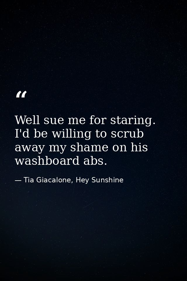 Well sue me for staring. I'd be willing to scrub away my shame on his washboard abs. — Tia Giacalone, Hey Sunshine