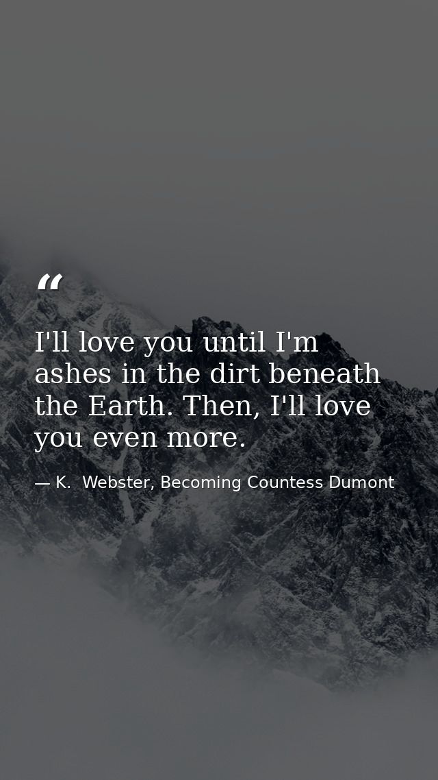 I'll love you until I'm ashes in the dirt beneath the Earth. Then, I'll love you even more. — K.  Webster, Becoming Countess Dumont
