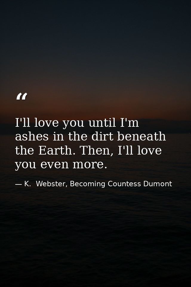 I'll love you until I'm ashes in the dirt beneath the Earth. Then, I'll love you even more. — K.  Webster, Becoming Countess Dumont