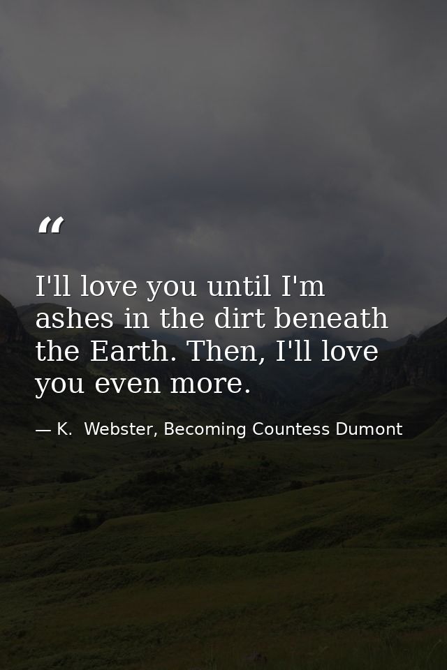 I'll love you until I'm ashes in the dirt beneath the Earth. Then, I'll love you even more. — K.  Webster, Becoming Countess Dumont