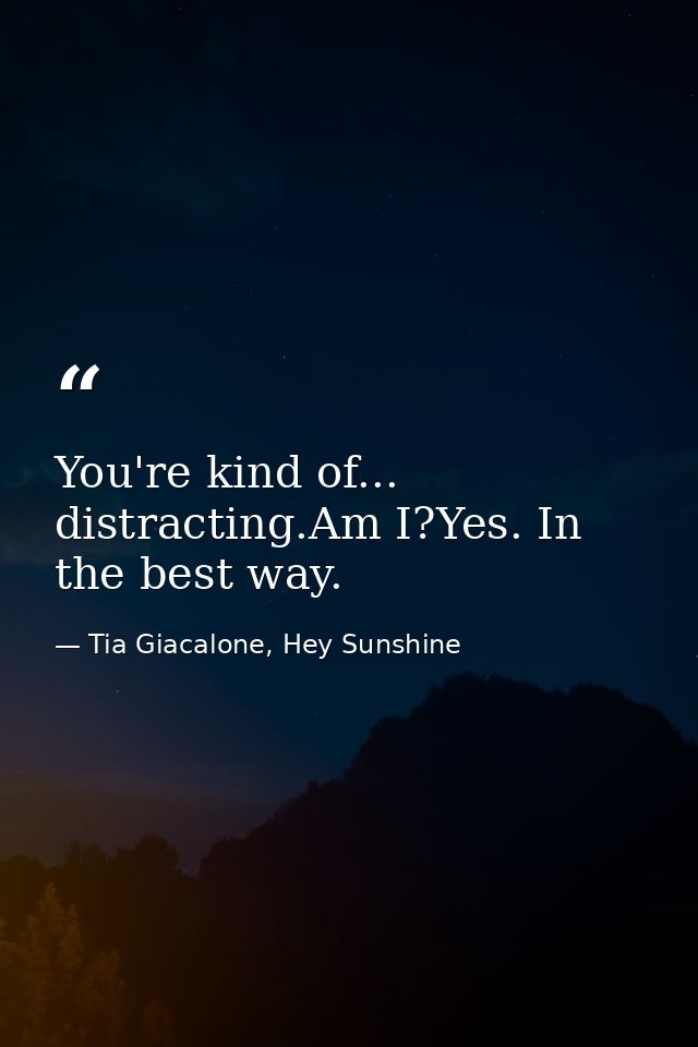 You're kind of... distracting.Am I?Yes. In the best way. — Tia Giacalone, Hey Sunshine