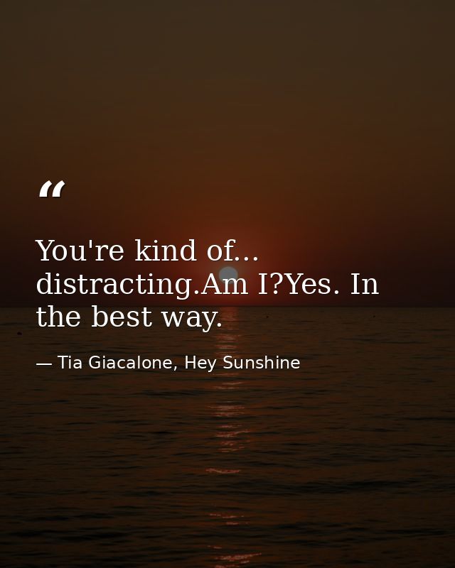 You're kind of... distracting.Am I?Yes. In the best way. — Tia Giacalone, Hey Sunshine