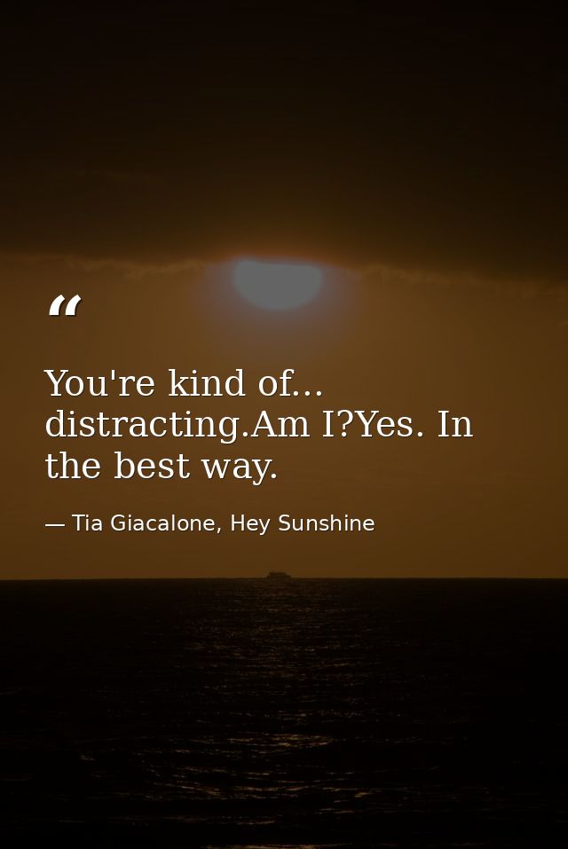 You're kind of... distracting.Am I?Yes. In the best way. — Tia Giacalone, Hey Sunshine