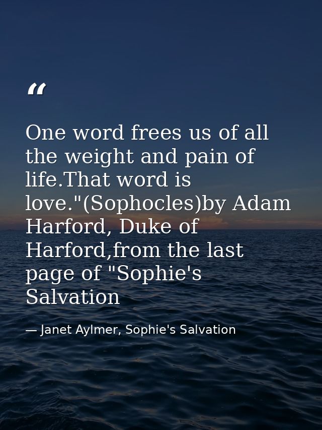 One word frees us of all the weight and pain of life.That word is love."(Sophocles)by Adam Harford, Duke of Harford,from — Janet Aylmer, Sophie's Salvation