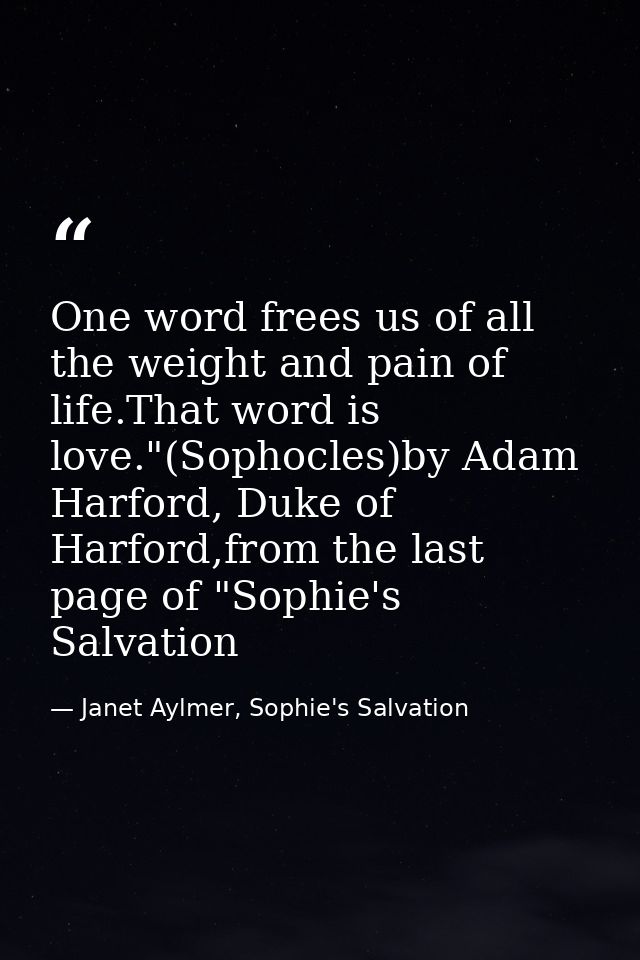 One word frees us of all the weight and pain of life.That word is love."(Sophocles)by Adam Harford, Duke of Harford,from — Janet Aylmer, Sophie's Salvation