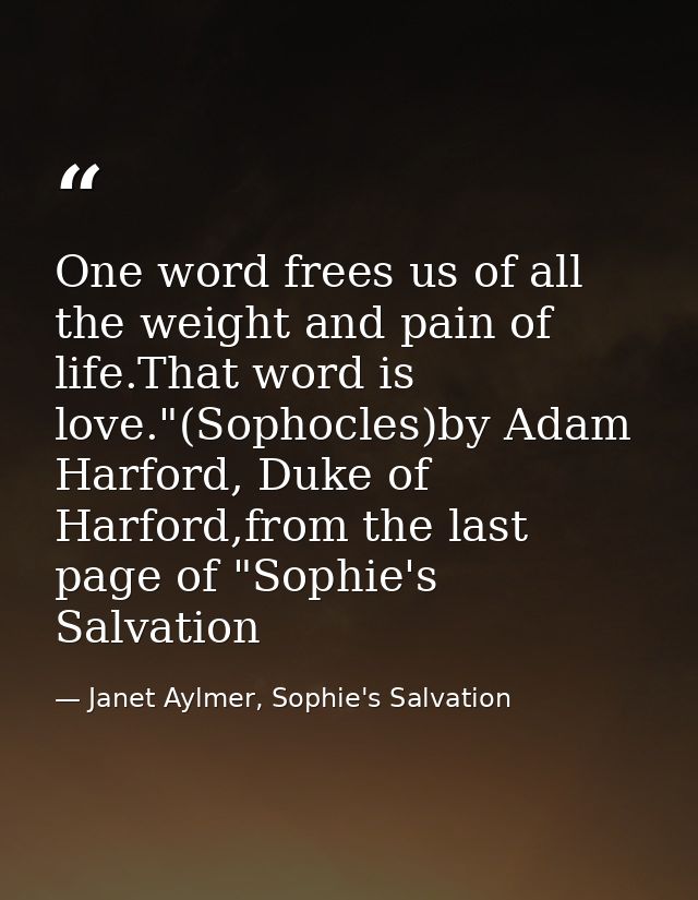 One word frees us of all the weight and pain of life.That word is love."(Sophocles)by Adam Harford, Duke of Harford,from — Janet Aylmer, Sophie's Salvation