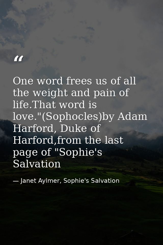 One word frees us of all the weight and pain of life.That word is love."(Sophocles)by Adam Harford, Duke of Harford,from — Janet Aylmer, Sophie's Salvation