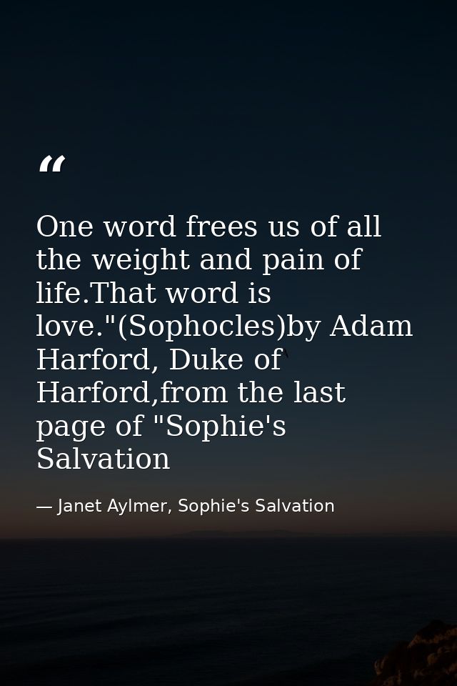 One word frees us of all the weight and pain of life.That word is love."(Sophocles)by Adam Harford, Duke of Harford,from — Janet Aylmer, Sophie's Salvation