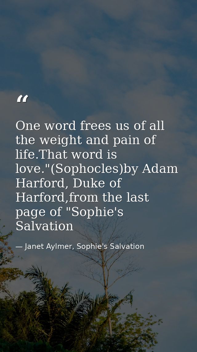 One word frees us of all the weight and pain of life.That word is love."(Sophocles)by Adam Harford, Duke of Harford,from — Janet Aylmer, Sophie's Salvation
