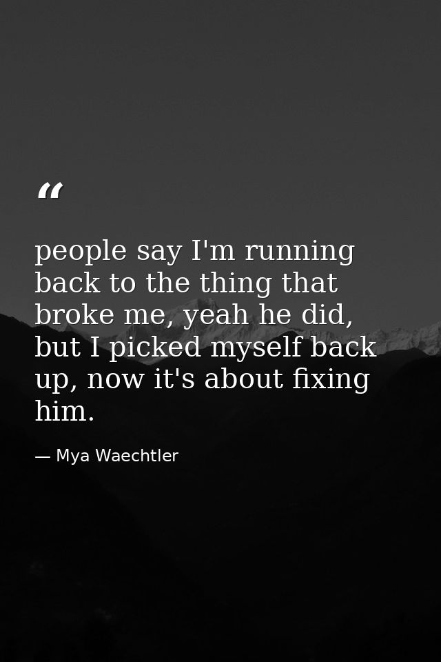 people say I'm running back to the thing that broke me, yeah he did, but I picked myself back up, now it's about fixing  — Mya Waechtler