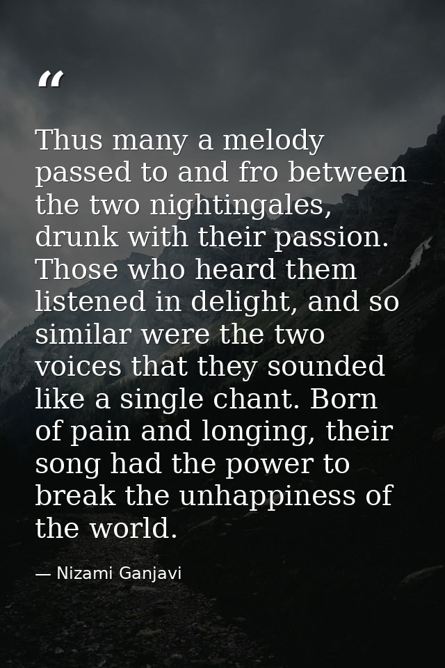 Thus many a melody passed to and fro between the two nightingales, drunk with their passion. Those who heard them listen — Nizami Ganjavi