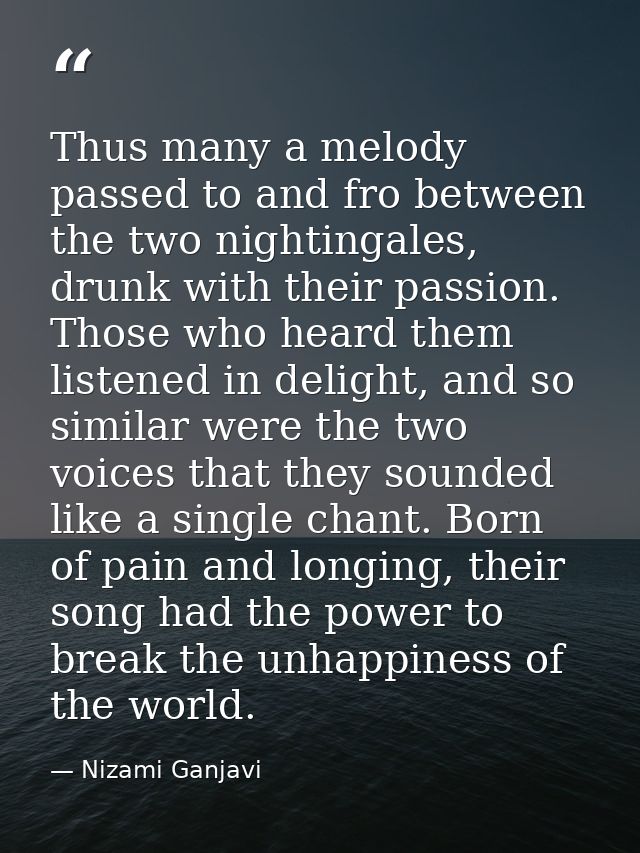 Thus many a melody passed to and fro between the two nightingales, drunk with their passion. Those who heard them listen — Nizami Ganjavi