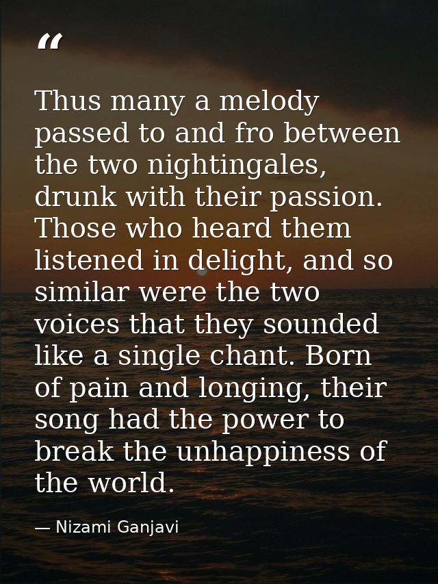 Thus many a melody passed to and fro between the two nightingales, drunk with their passion. Those who heard them listen — Nizami Ganjavi