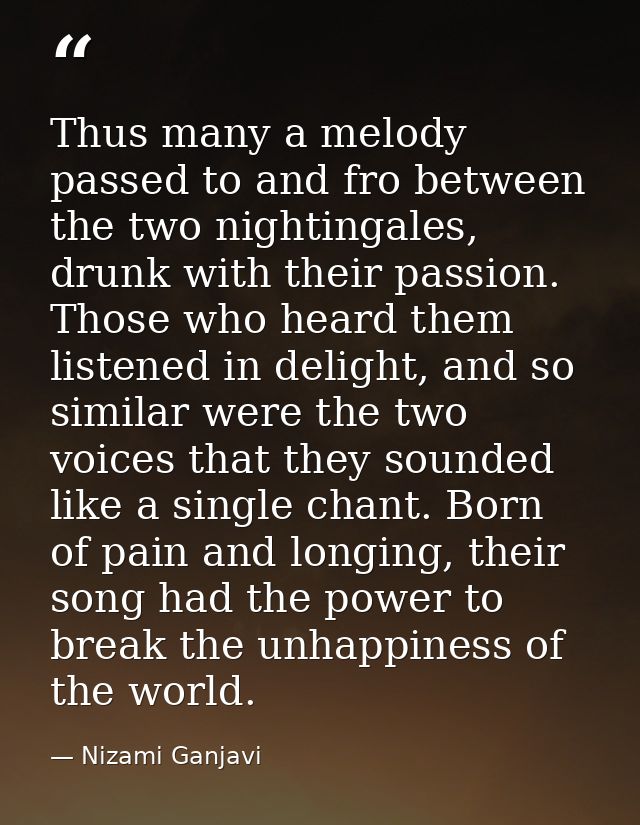 Thus many a melody passed to and fro between the two nightingales, drunk with their passion. Those who heard them listen — Nizami Ganjavi