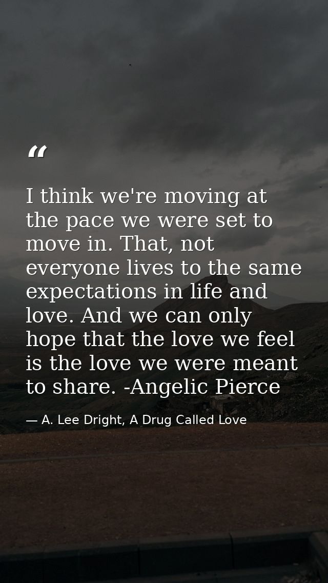 I think we're moving at the pace we were set to move in. That, not everyone lives to the same expectations in life and l — A. Lee Dright, A Drug Called Love