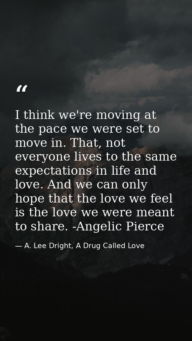 I think we're moving at the pace we were set to move in. That, not everyone lives to the same expectations in life and l — A. Lee Dright, A Drug Called Love