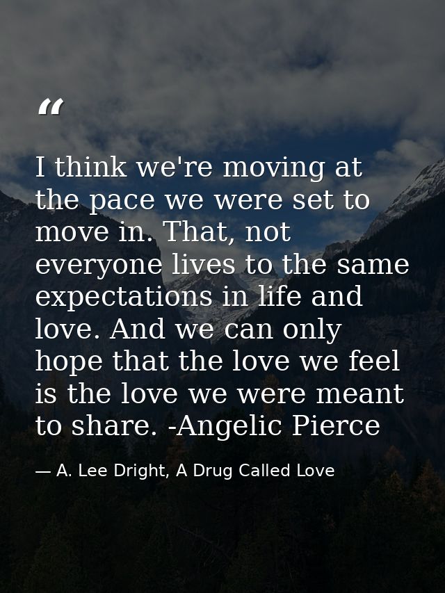 I think we're moving at the pace we were set to move in. That, not everyone lives to the same expectations in life and l — A. Lee Dright, A Drug Called Love