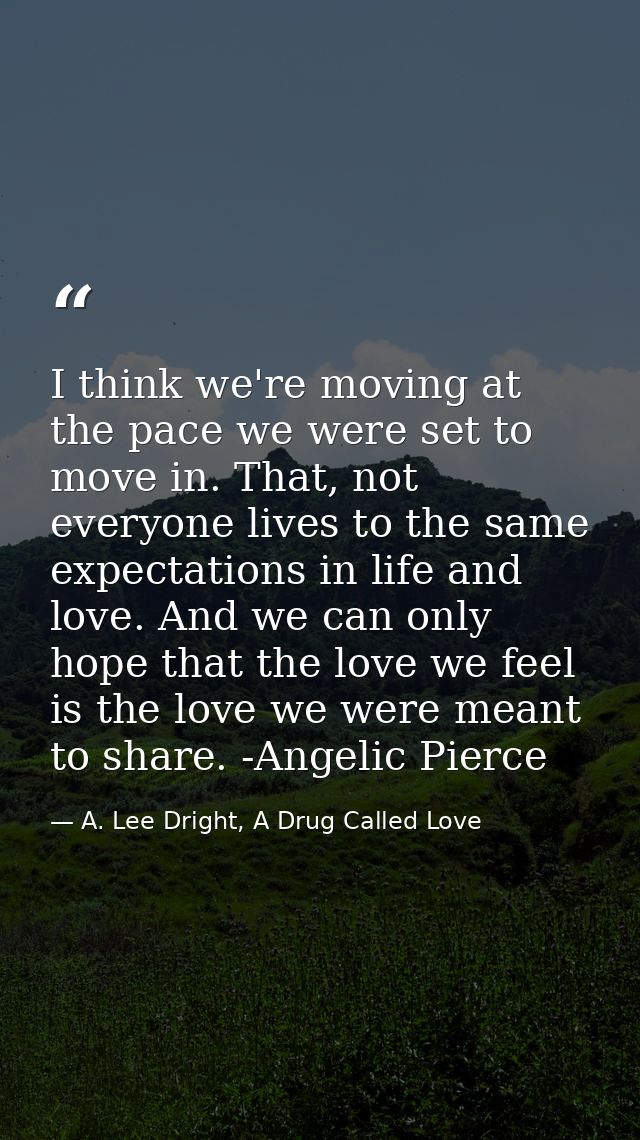 I think we're moving at the pace we were set to move in. That, not everyone lives to the same expectations in life and l — A. Lee Dright, A Drug Called Love