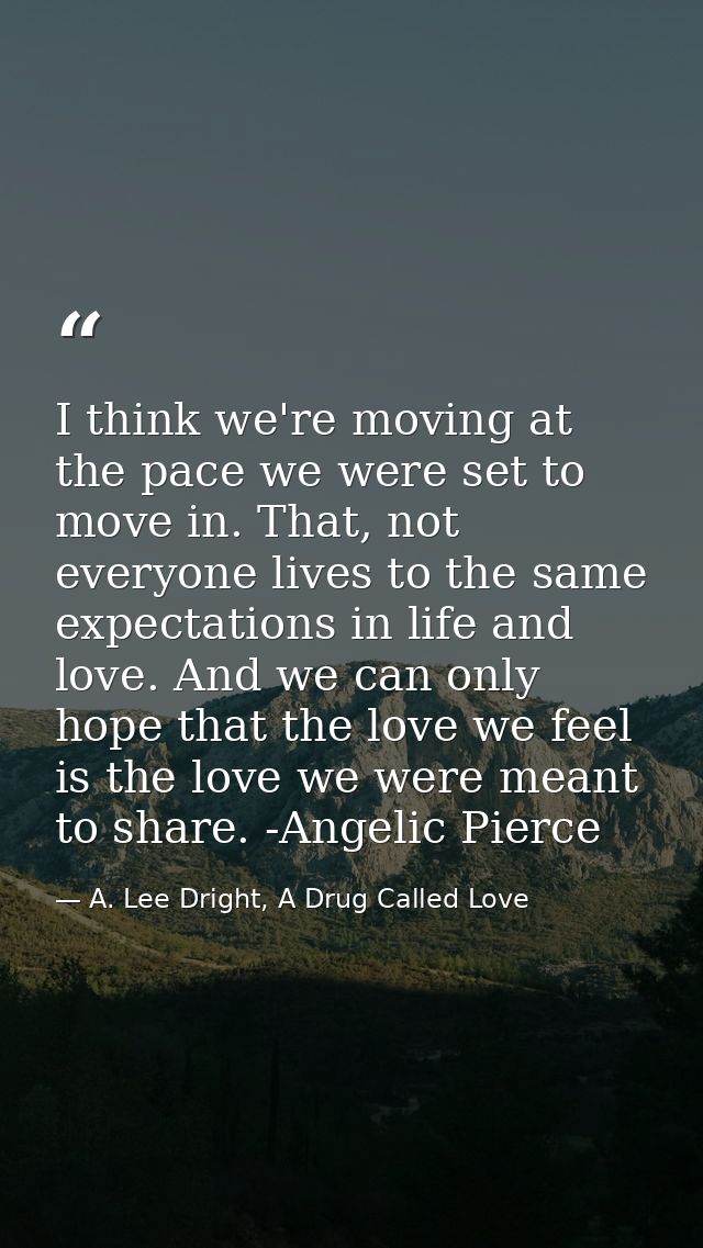 I think we're moving at the pace we were set to move in. That, not everyone lives to the same expectations in life and l — A. Lee Dright, A Drug Called Love