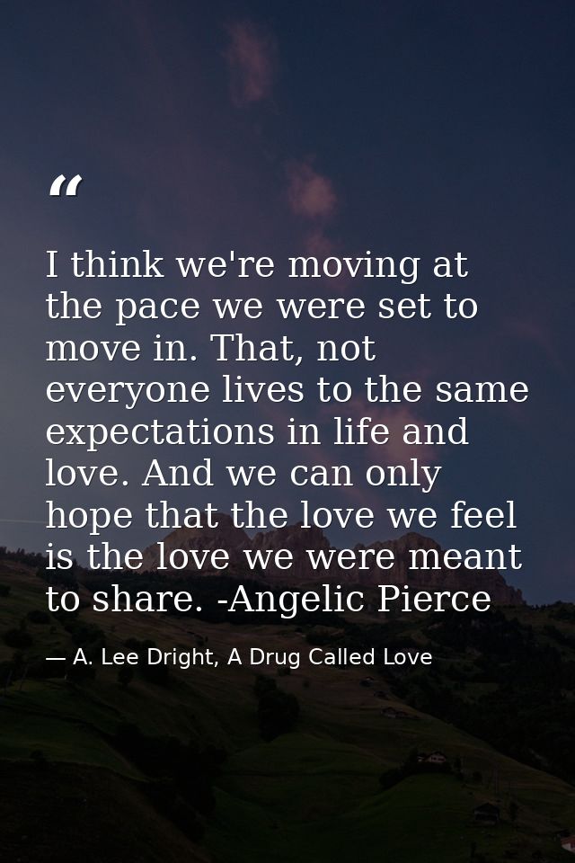 I think we're moving at the pace we were set to move in. That, not everyone lives to the same expectations in life and l — A. Lee Dright, A Drug Called Love