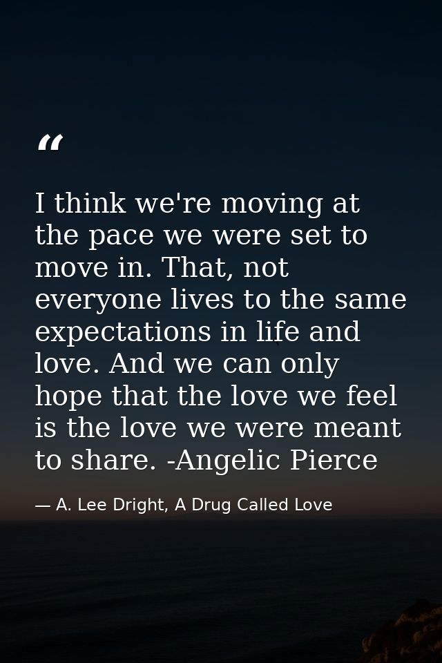 I think we're moving at the pace we were set to move in. That, not everyone lives to the same expectations in life and l — A. Lee Dright, A Drug Called Love