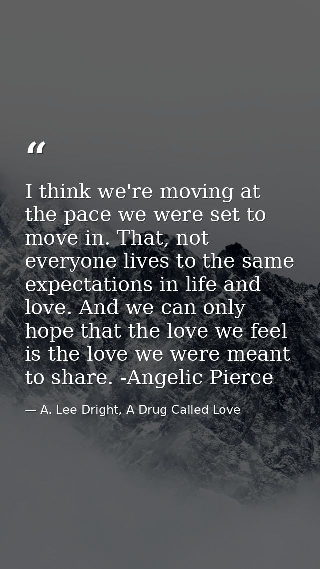 I think we're moving at the pace we were set to move in. That, not everyone lives to the same expectations in life and l — A. Lee Dright, A Drug Called Love