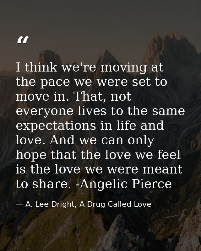 I think we're moving at the pace we were set to move in. That, not everyone lives to the same expectations in life and l — A. Lee Dright, A Drug Called Love