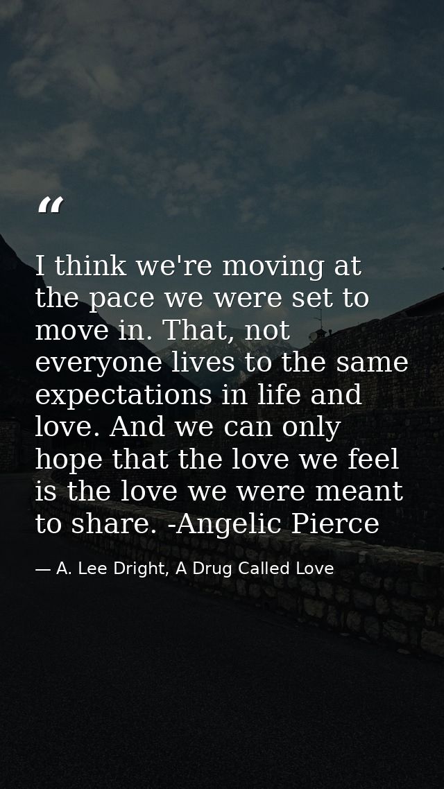 I think we're moving at the pace we were set to move in. That, not everyone lives to the same expectations in life and l — A. Lee Dright, A Drug Called Love